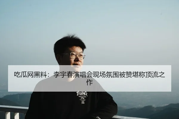 吃瓜网黑料：李宇春演唱会现场氛围被赞堪称顶流之作